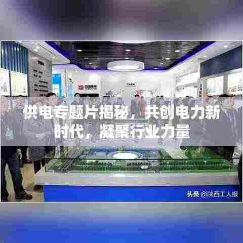 供电专题片揭秘,共创电力新时代,凝聚行业力量