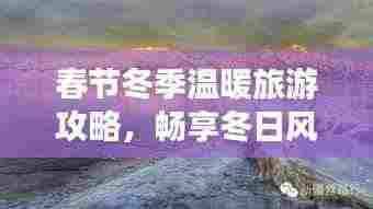 春节冬季温暖旅游攻略,畅享冬日风情,领略独特魅力