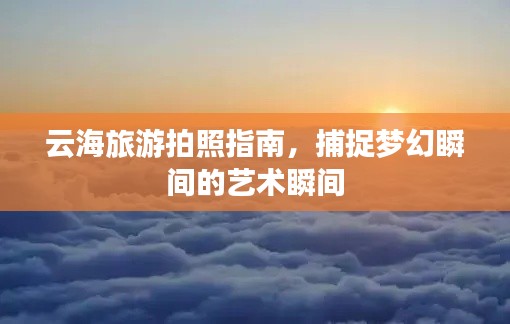 云海旅游拍照指南,捕捉梦幻瞬间的艺术瞬间