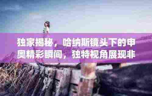 独家揭秘,哈纳斯镜头下的申奥精彩瞬间,独特视角展现非凡魅力