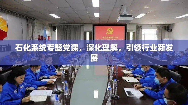 石化系统专题党课,深化理解,引领行业新发展