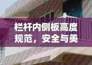 栏杆内侧板高度规范，安全与美观的双重保障