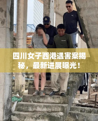 四川女子西港遇害案揭秘，最新进展曝光！