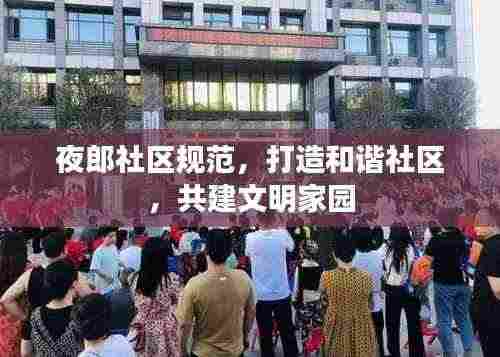 夜郎社区规范,打造和谐社区,共建文明家园