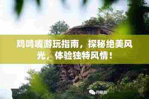 鸡鸣嘴游玩指南，探秘绝美风光，体验独特风情！