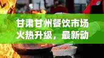 甘肃甘州餐饮市场火热升级,最新动态引领潮流新风向