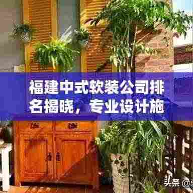 福建中式软装公司排名揭晓，专业设计施工，品质服务上榜企业！