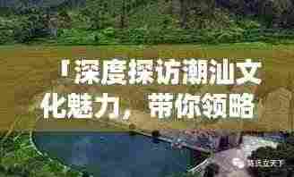「深度探访潮汕文化魅力,带你领略独特风情」