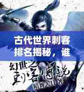 古代世界刺客排名揭秘,谁居榜首?传奇人物大盘点!