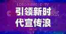 引领新时代宣传浪潮,掌握最新资讯,开启宣传新纪元!