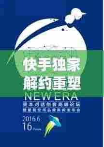快手独家解约重塑内容生态，开启内容创新新篇章