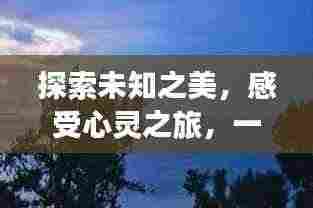 探索未知之美，感受心灵之旅，一份深情旅游攻略