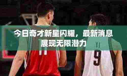 今日奇才新星闪耀,最新消息展现无限潜力